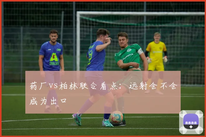 药厂vs柏林联合看点：远射会不会成为出口