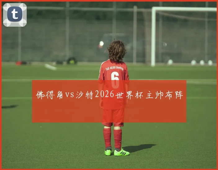 佛得角vs沙特2026世界杯主帅布阵
