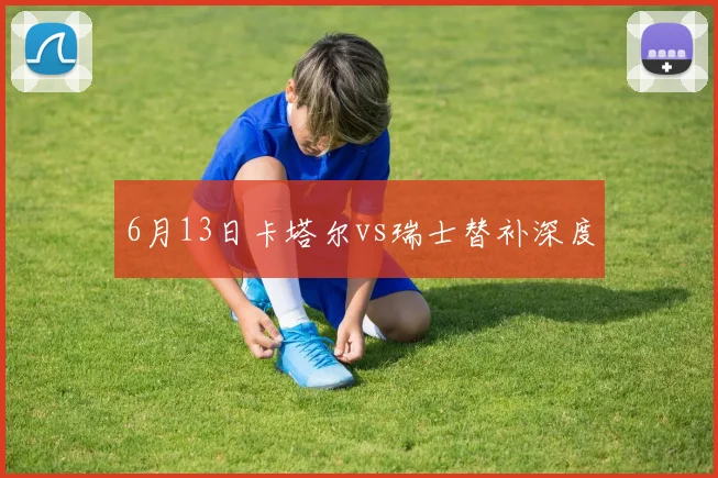 6月13日卡塔尔vs瑞士替补深度