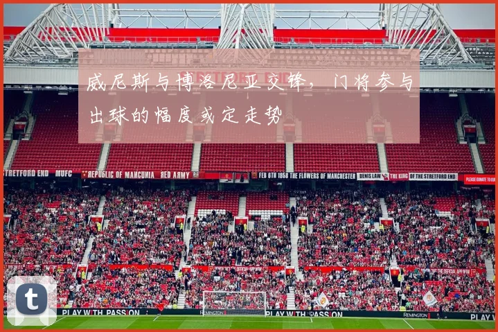 威尼斯与博洛尼亚交锋，门将参与出球的幅度或定走势
